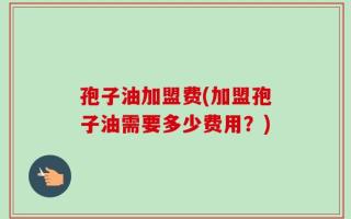 孢子油加盟费(加盟孢子油需要多少费用？)