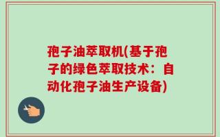 孢子油萃取机(基于孢子的绿色萃取技术：自动化孢子油生产设备)