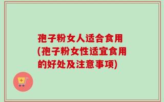 孢子粉女人适合食用 (孢子粉女性适宜食用的好处及注意事项)