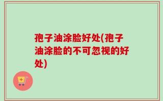 孢子油涂脸好处(孢子油涂脸的不可忽视的好处)