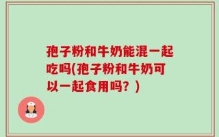 孢子粉和牛奶能混一起吃吗(孢子粉和牛奶可以一起食用吗？)