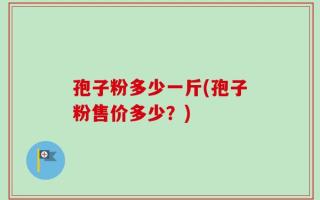 孢子粉多少一斤(孢子粉售价多少？)