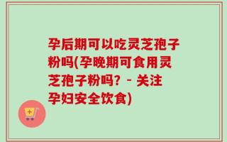 孕后期可以吃灵芝孢子粉吗(孕晚期可食用灵芝孢子粉吗？- 关注孕妇安全饮食)