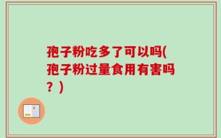 孢子粉吃多了可以吗(孢子粉过量食用有害吗？)