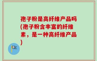 孢子粉是高纤维产品吗(孢子粉含丰富的纤维素，是一种高纤维产品)