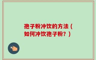 孢子粉冲饮的方法 (如何冲饮孢子粉？)