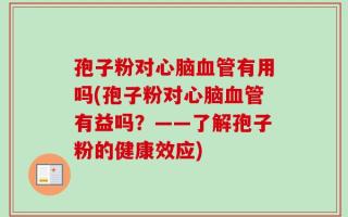 孢子粉对心脑血管有用吗(孢子粉对心脑血管有益吗？——了解孢子粉的健康效应)