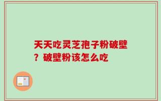 天天吃灵芝孢子粉破壁？破壁粉该怎么吃