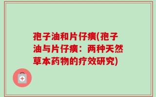 孢子油和片仔癀(孢子油与片仔癀：两种天然草本药物的疗效研究)