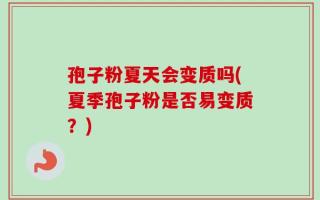 孢子粉夏天会变质吗(夏季孢子粉是否易变质？)