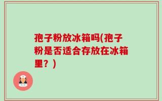 孢子粉放冰箱吗(孢子粉是否适合存放在冰箱里？)