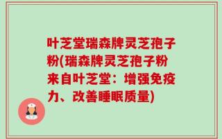 叶芝堂瑞森牌灵芝孢子粉(瑞森牌灵芝孢子粉来自叶芝堂：增强免疫力、改善睡眠质量)
