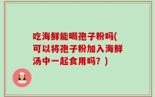 吃海鲜能喝孢子粉吗(可以将孢子粉加入海鲜汤中一起食用吗？)