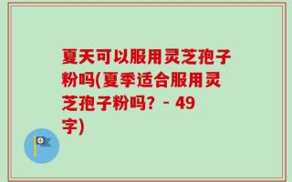 夏天可以服用灵芝孢子粉吗(夏季适合服用灵芝孢子粉吗？- 49字)