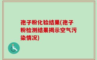 孢子粉化验结果(孢子粉检测结果揭示空气污染情况)