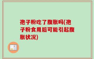 孢子粉吃了腹胀吗(孢子粉食用后可能引起腹胀状况)