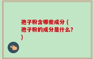 孢子粉含哪些成分 (孢子粉的成分是什么？)