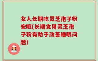 女人长期吃灵芝孢子粉安眠(长期食用灵芝孢子粉有助于改善睡眠问题)