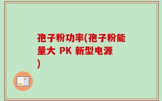 孢子粉功率(孢子粉能量大 PK 新型电源)