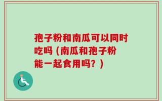 孢子粉和南瓜可以同时吃吗 (南瓜和孢子粉能一起食用吗？)