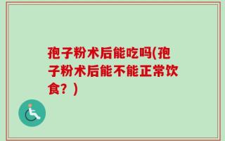 孢子粉术后能吃吗(孢子粉术后能不能正常饮食？)