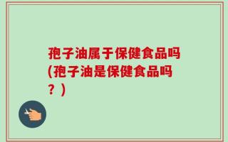 孢子油属于保健食品吗(孢子油是保健食品吗？)