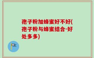 孢子粉加蜂蜜好不好(孢子粉与蜂蜜结合-好处多多)