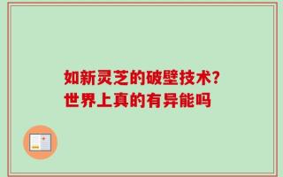 如新灵芝的破壁技术？世界上真的有异能吗
