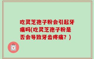 吃灵芝孢子粉会引起牙痛吗(吃灵芝孢子粉是否会导致牙齿疼痛？)