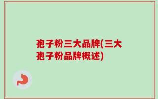 孢子粉三大品牌(三大孢子粉品牌概述)