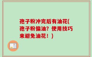 孢子粉冲完后有油花(孢子粉偏油？使用技巧来避免油花！)