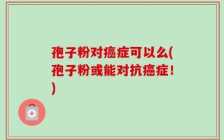 孢子粉对癌症可以么(孢子粉或能对抗癌症！)