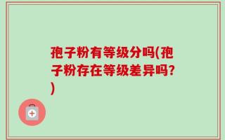 孢子粉有等级分吗(孢子粉存在等级差异吗？)
