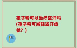 孢子粉可以治疗盗汗吗(孢子粉可减轻盗汗症状？)
