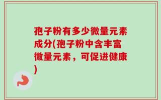 孢子粉有多少微量元素成分(孢子粉中含丰富微量元素，可促进健康)