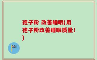 孢子粉 改善睡眠(用孢子粉改善睡眠质量！)