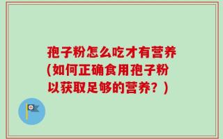 孢子粉怎么吃才有营养(如何正确食用孢子粉以获取足够的营养？)