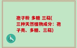 孢子粉 多糖 三萜(三种天然植物成分：孢子壳、多糖、三萜)