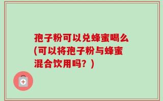 孢子粉可以兑蜂蜜喝么(可以将孢子粉与蜂蜜混合饮用吗？)