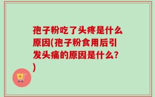 孢子粉吃了头疼是什么原因(孢子粉食用后引发头痛的原因是什么？)