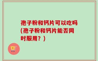 孢子粉和钙片可以吃吗(孢子粉和钙片能否同时服用？)