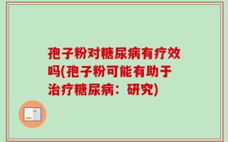 孢子粉对糖尿病有疗效吗(孢子粉可能有助于治疗糖尿病：研究)