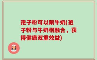 孢子粉可以跟牛奶(孢子粉与牛奶相融合，获得健康双重效益)