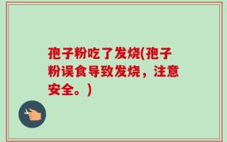 孢子粉吃了发烧(孢子粉误食导致发烧，注意安全。)