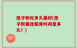 孢子粉吃多久最好(孢子粉最佳服用时间是多久？)