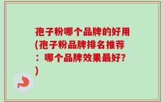 孢子粉哪个品牌的好用(孢子粉品牌排名推荐：哪个品牌效果最好？)