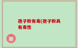 孢子粉有毒(孢子粉具有毒性