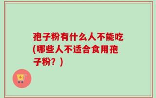 孢子粉有什么人不能吃(哪些人不适合食用孢子粉？)