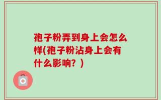 孢子粉弄到身上会怎么样(孢子粉沾身上会有什么影响？)