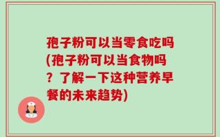 孢子粉可以当零食吃吗(孢子粉可以当食物吗？了解一下这种营养早餐的未来趋势)